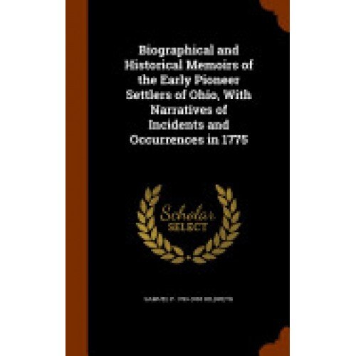Biographical and Historical Memoirs of the Early Pioneer Settlers of Ohio, with Narratives of Incidents and Occurrences in 1775