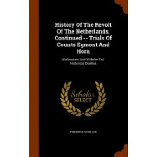 History of the Revolt of the Netherlands, Continued -- Trials of Counts Egmont and Horn: Wallenstein and Wilhelm Tell, Historical Dramas
