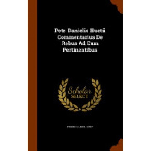 Petr. Danielis Huetii Commentarius de Rebus Ad Eum Pertinentibus