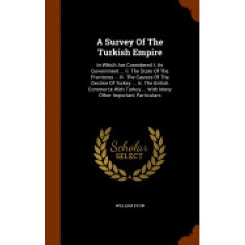A Survey of the Turkish Empire: In Which Are Considered I. Its Government ... II. the State of the Provinces ... III. the Causes of the Decline of T