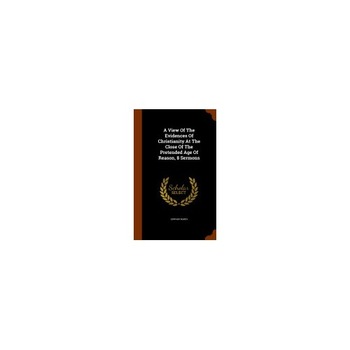 A View of the Evidences of Christianity at the Close of the Pretended Age of Reason, 8 Sermons A View of the Evidences of Christianity at the Close of the Pretended Age of Reason, 8 Sermons