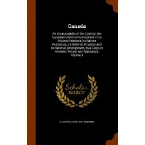 Canada: An Encyclopaedia of the Country; The Canadian Dominion Considered in Its Historic Relations, Its Natural Resources, It