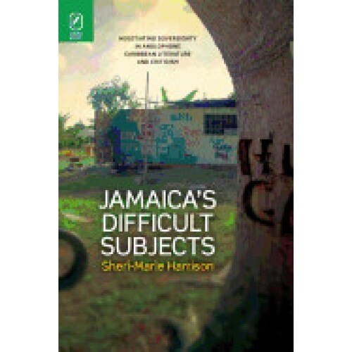 Jamaica's Difficult Subjects: Negotiating Sovereignty in Anglophone Caribbean Literature and Criticism