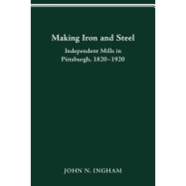 Making Iron Steel: Independent Mills in Pittsburgh, 1820-19 - John N. Ingham (Author)