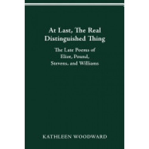 At Last, the Real Distinguished Thing: The Late Poems of Eliot, Pound, Stevens, and Williams