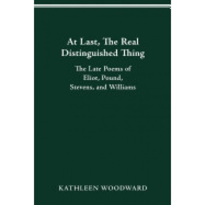 At Last, the Real Distinguished Thing: The Late Poems of Eliot, Pound, Stevens, and Williams