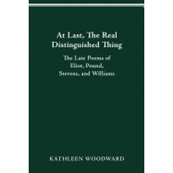 At Last, the Real Distinguished Thing: The Late Poems of Eliot, Pound, Stevens, and Williams At Last, the Real Distinguished Thing: The Late Poems of Eliot, Pound, Stevens, and Williams