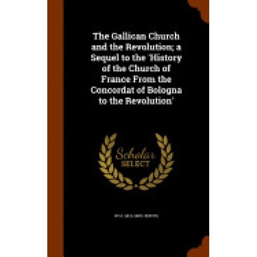 The Gallican Church and the Revolution; A Sequel to the 'History of the Church of France from the Concordat of Bologna to the Revolution'