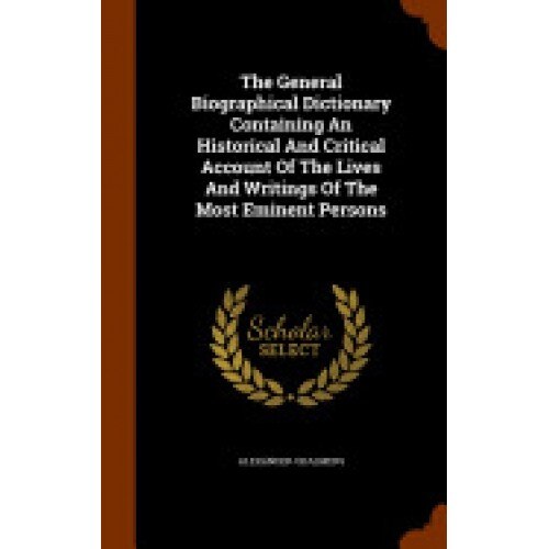 The General Biographical Dictionary Containing an Historical and Critical Account of the Lives and Writings of the Most Eminent Persons