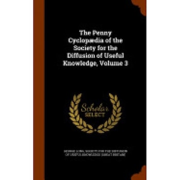 The Penny Cyclopaedia of the Society for the Diffusion of Useful Knowledge, Volume 3 The Penny Cyclopaedia of the Society for the Diffusion of Useful Knowledge, Volume 3