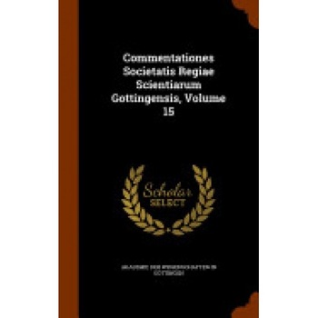 Commentationes Societatis Regiae Scientiarum Gottingensis, Volume 15 Commentationes Societatis Regiae Scientiarum Gottingensis, Volume 15