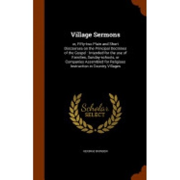 Village Sermons: Or, Fifty-Two Plain and Short Discourses on the Principal Doctrines of the Gospel: Intended for the Use of Families, S Village Sermons: Or, Fifty-Two Plain and Short Discourses on the Principal Doctrines of the Gospel: Intended for the Use of Families, S