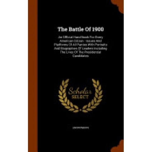 The Battle of 1900: An Official Hand-Book for Every American Citizen: Issues and Platforms of All Parties with Portraits and Biographies o
