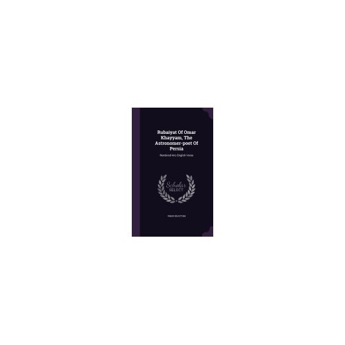 Rubaiyat of Omar Khayyam, the Astronomer-Poet of Persia: Rendered Into English Verse