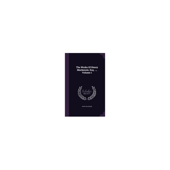 The Works of Henry MacKenzie, Esq. ..., Volume 1 The Works of Henry MacKenzie, Esq. ..., Volume 1