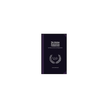 The Alaskan Engineering Commission: Its History, Activities and Organization The Alaskan Engineering Commission: Its History, Activities and Organization