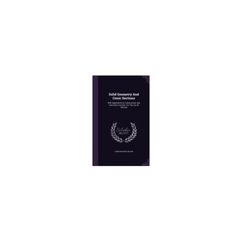 Solid Geometry and Conic Sections: With Appendices on Transversals, and Haromonic Division, for the Use of Schools Solid Geometry and Conic Sections: With Appendices on Transversals, and Haromonic Division, for the Use of Schools