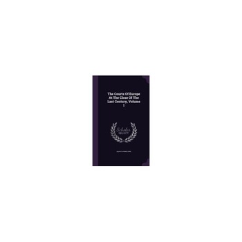 The Courts of Europe at the Close of the Last Century, Volume 1 The Courts of Europe at the Close of the Last Century, Volume 1