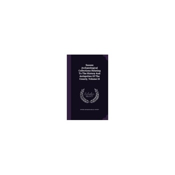 Sussex Archaeological Collections Relating to the History and Antiquities of the County, Volume 15 Sussex Archaeological Collections Relating to the History and Antiquities of the County, Volume 15
