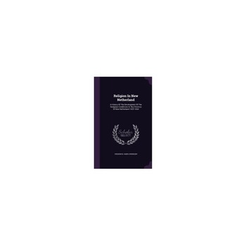 Religion in New Netherland: A History of the Development of the Religious Conditions in the Province of New Netherland 1623-1664 Religion in New Netherland: A History of the Development of the Religious Conditions in the Province of New Netherland 1623-1664