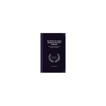 The Works of Jeremy Bentham, Now First Collected: Under the Superintendence of His Executor, John Bowring The Works of Jeremy Bentham, Now First Collected: Under the Superintendence of His Executor, John Bowring