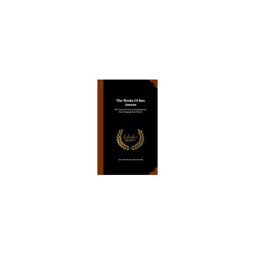 The Works of Ben Jonson: With Notes Critical and Explanatory, and a Biographical Memoir