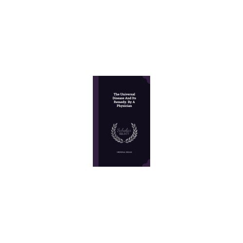 The Universal Disease and Its Remedy. by a Physician