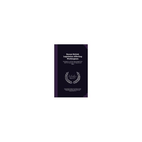 Recent British Legislation Affecting Workingmen: Forming PT. II of the Annual Report for 1907 of the Bureau of Statistics of Labor