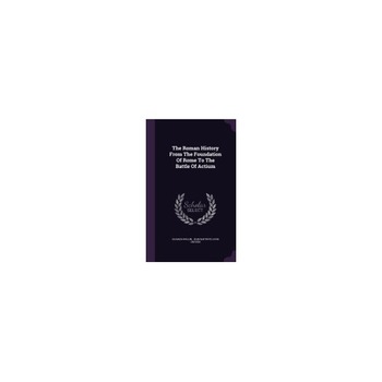 The Roman History from the Foundation of Rome to the Battle of Actium The Roman History from the Foundation of Rome to the Battle of Actium