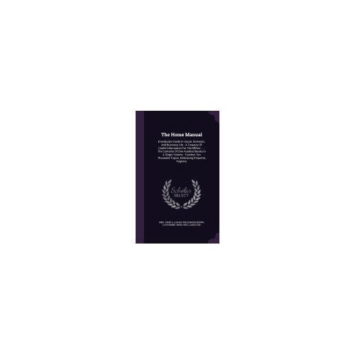 The Home Manual: Everybody's Guide in Social, Domestic, and Business Life: A Treasury of Useful Information for the Million ...: The Co