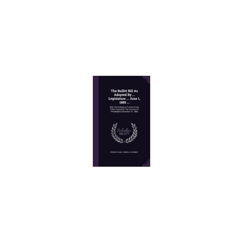 The Bullitt Bill as Adopted by ... Legislature ... June 1, 1885 ...: With the Ordinance to Carry It Into Effect Passed by the Councils of Philadelphia