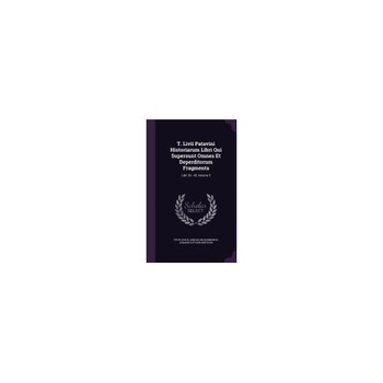 T. LIVII Patavini Historiarum Libri Qui Supersunt Omnes Et Deperditorum Fragmenta: Libri 39 - 45, Volume 5 T. LIVII Patavini Historiarum Libri Qui Supersunt Omnes Et Deperditorum Fragmenta: Libri 39 - 45, Volume 5