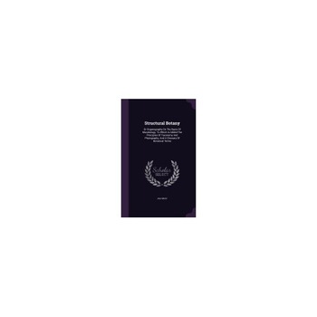 Structural Botany: Or Organography on the Basis of Morphology. to Which Is Added the Principles of Taxonomy and Phytography, and a Glossa Structural Botany: Or Organography on the Basis of Morphology. to Which Is Added the Principles of Taxonomy and Phytography, and a Glossa