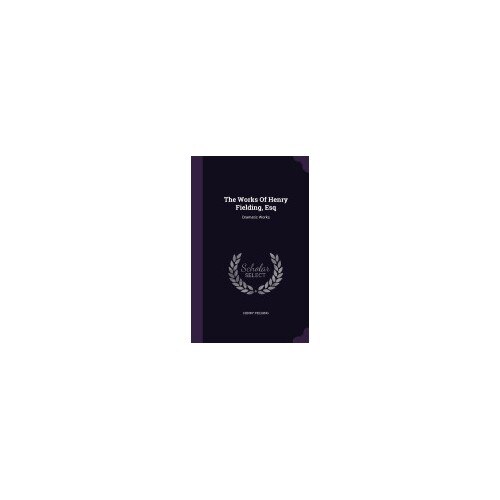 The Works of Henry Fielding, Esq: Dramatic Works