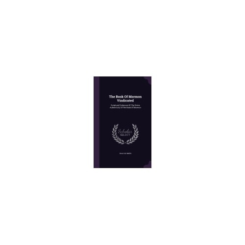 The Book of Mormon Vindicated: Scriptural Evidences of the Divine Authenticity of the Book of Mormon