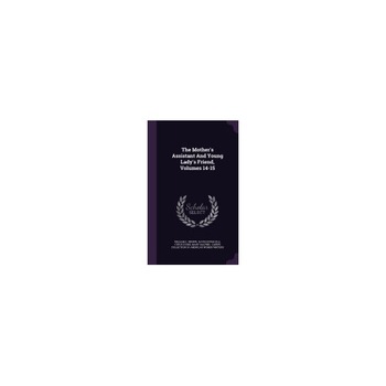 The Mother's Assistant and Young Lady's Friend, Volumes 14-15 The Mother's Assistant and Young Lady's Friend, Volumes 14-15