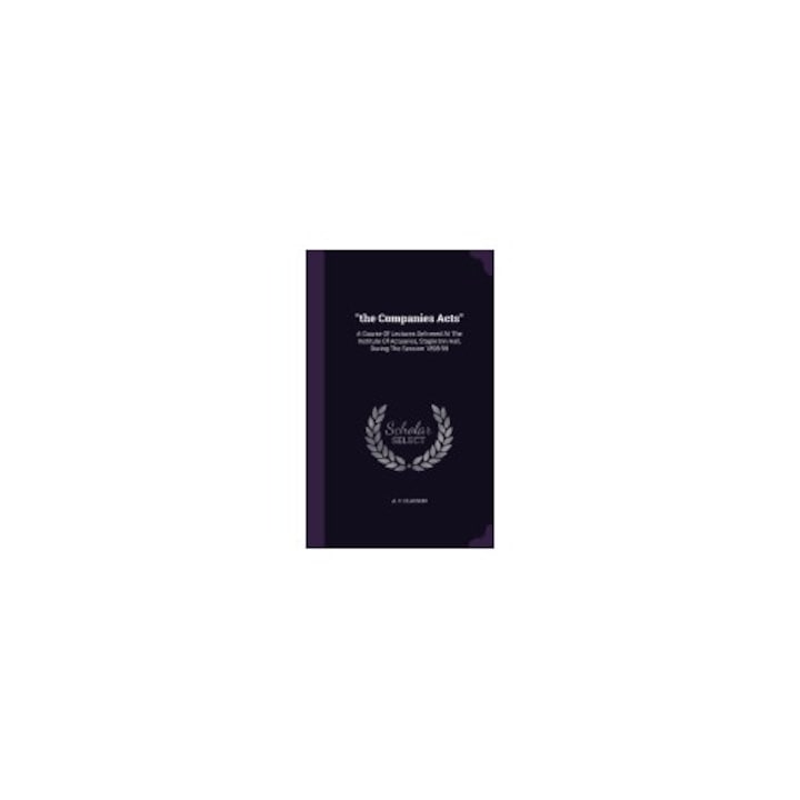 The Companies Acts: A Course of Lectures Delivered at the Institute of Actuaries, Staple Inn Hall, During the Session 1898-99