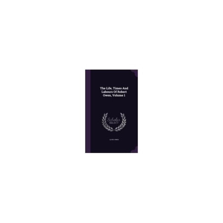 The Life, Times and Labours of Robert Owen, Volume 1