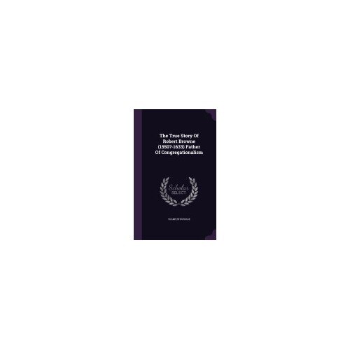 The True Story of Robert Browne (1550?-1633) Father of Congregationalism