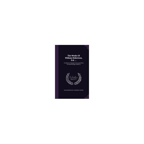 The Works of William Robertson, D.D. ...: To Which Is Prefixed an Account of His Life and Writings, Volume 4