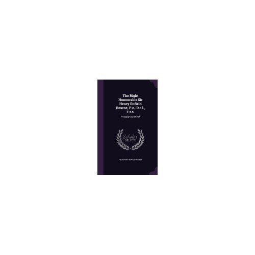 The Right Honourable Sir Henry Enfield Roscoe, P.C., D.C.L., F.R.S.: A Biographical Sketch