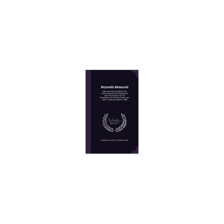 Reynolds Memorial: Addresses Delivered Before the Historical Society of Pennsylvania Upon the Occasion of the Presentation of a Portrait