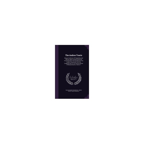 The Andros Tracts: Being a Collection of Pamphlets and Official Papers Issued During the Period Between the Overthrow of the Andros Gover