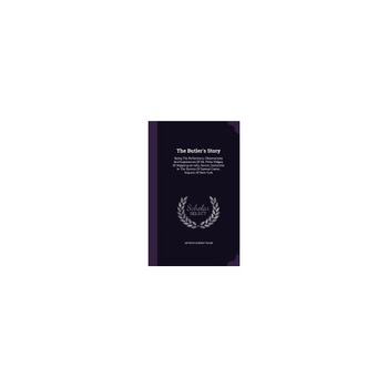The Butler's Story: Being the Reflections, Observations and Experiences of Mr. Peter Ridges, of Wapping-On-Velly, Devon, Sometime in the S The Butler's Story: Being the Reflections, Observations and Experiences of Mr. Peter Ridges, of Wapping-On-Velly, Devon, Sometime in the S