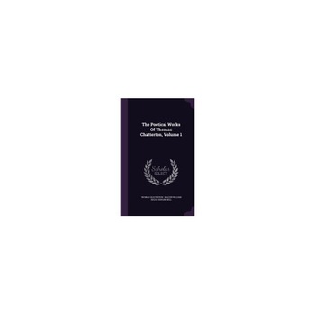 The Poetical Works of Thomas Chatterton, Volume 1 The Poetical Works of Thomas Chatterton, Volume 1