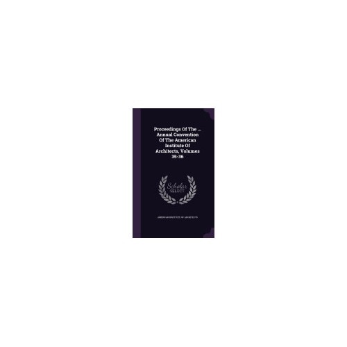 Proceedings of the ... Annual Convention of the American Institute of Architects, Volumes 35-36