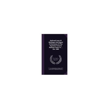 Railroad Laws of Michigan and Digest of Decisions of the Supreme Court in Railway Cases to ... Dec. 1889 Railroad Laws of Michigan and Digest of Decisions of the Supreme Court in Railway Cases to ... Dec. 1889