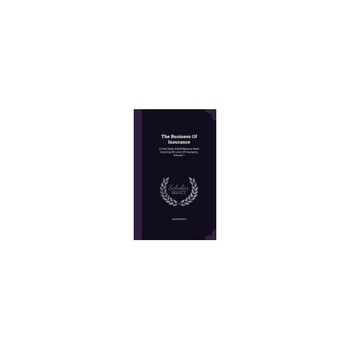 The Business of Insurance: A Test Book and Reference Work Covering All Lines of Insurance, Volume 1 The Business of Insurance: A Test Book and Reference Work Covering All Lines of Insurance, Volume 1