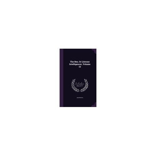 The Bee, or Literary Intelligencer, Volume 12
