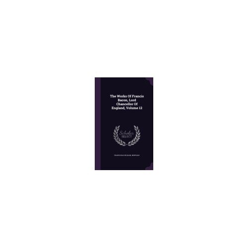 The Works of Francis Bacon, Lord Chancellor of England, Volume 12